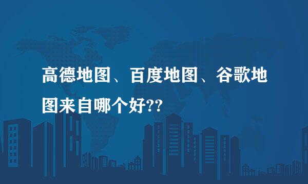 高德地图、百度地图、谷歌地图来自哪个好??