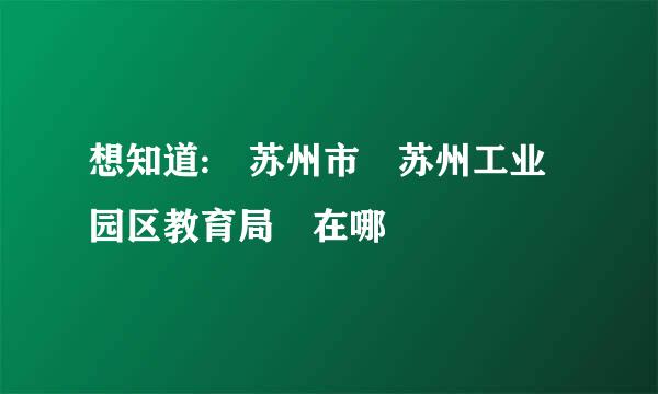 想知道: 苏州市 苏州工业园区教育局 在哪