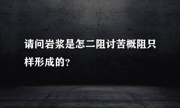 请问岩浆是怎二阻讨苦概阻只样形成的？