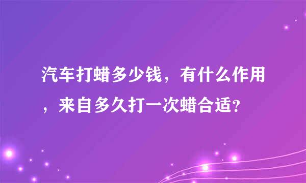 汽车打蜡多少钱，有什么作用，来自多久打一次蜡合适？