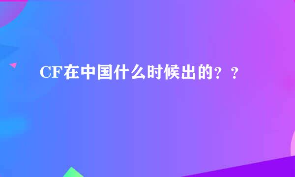 CF在中国什么时候出的？？