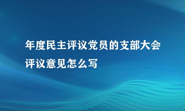 年度民主评议党员的支部大会评议意见怎么写