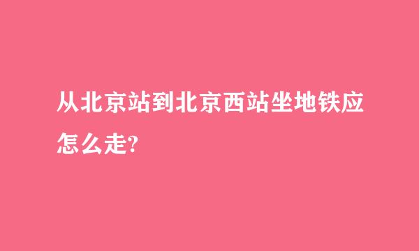 从北京站到北京西站坐地铁应怎么走?