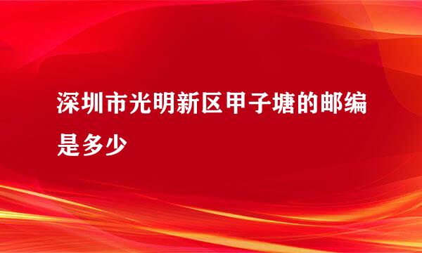 深圳市光明新区甲子塘的邮编是多少