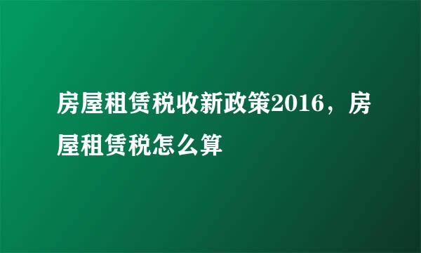 房屋租赁税收新政策2016，房屋租赁税怎么算