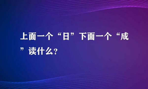 上面一个“日”下面一个“成”读什么？