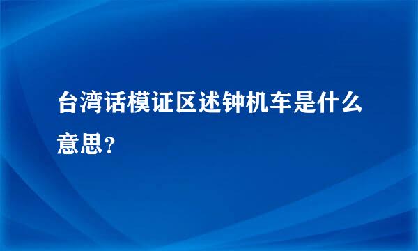 台湾话模证区述钟机车是什么意思？