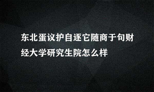 东北蛋议护自逐它随商于句财经大学研究生院怎么样