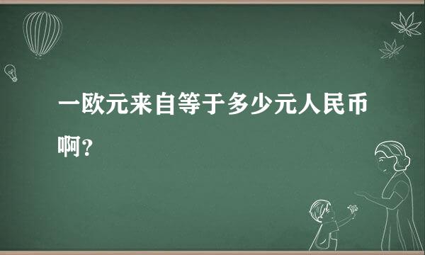 一欧元来自等于多少元人民币啊？