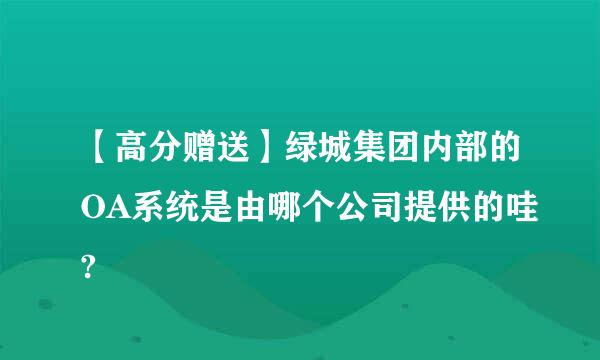 【高分赠送】绿城集团内部的OA系统是由哪个公司提供的哇?