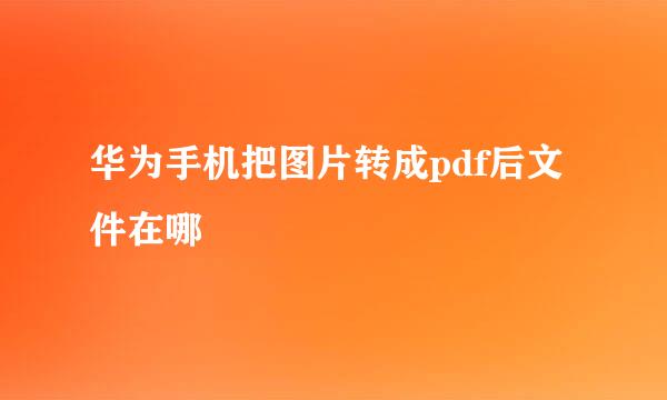 华为手机把图片转成pdf后文件在哪