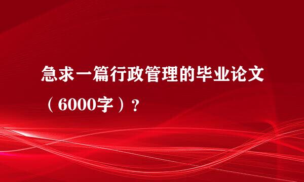 急求一篇行政管理的毕业论文（6000字）？