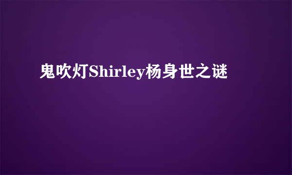 鬼吹灯Shirley杨身世之谜