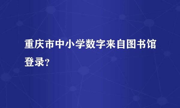 重庆市中小学数字来自图书馆登录？