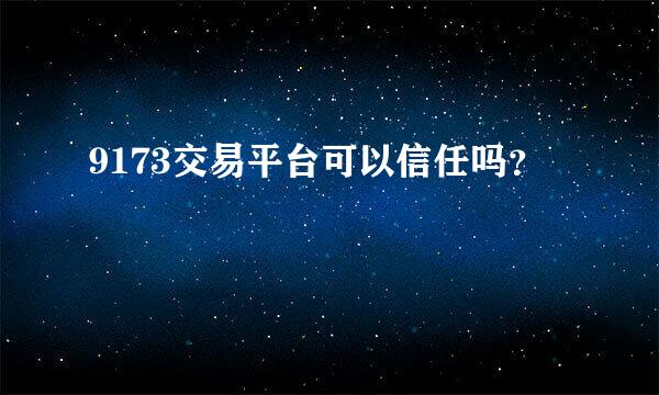 9173交易平台可以信任吗？