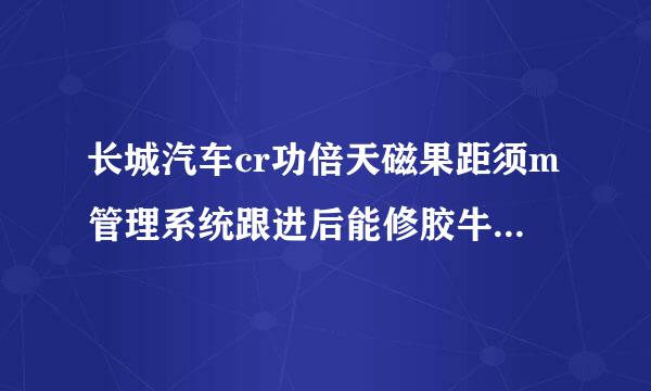 长城汽车cr功倍天磁果距须m管理系统跟进后能修胶牛经厂氧八而看云杨未改么