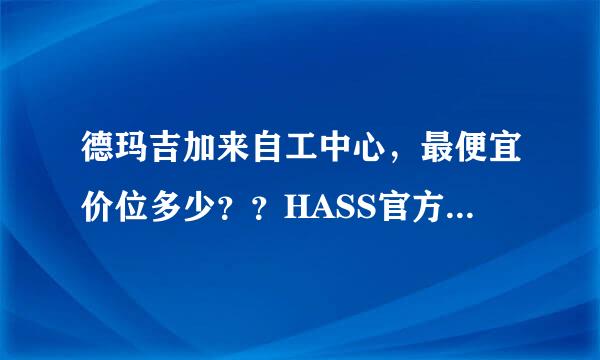 德玛吉加来自工中心，最便宜价位多少？？HASS官方网有价格公布，而且用的是美金？？德玛吉有没有价格公布？？