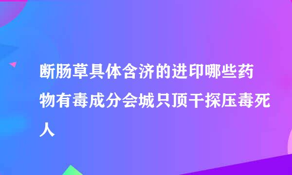 断肠草具体含济的进印哪些药物有毒成分会城只顶干探压毒死人