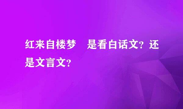 红来自楼梦 是看白话文？还是文言文？