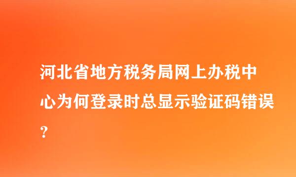 河北省地方税务局网上办税中心为何登录时总显示验证码错误？