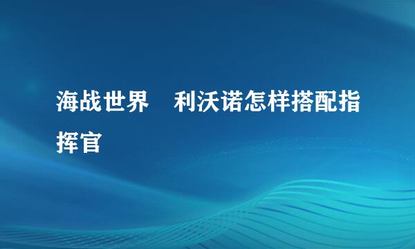 海战世界 利沃诺怎样搭配指挥官