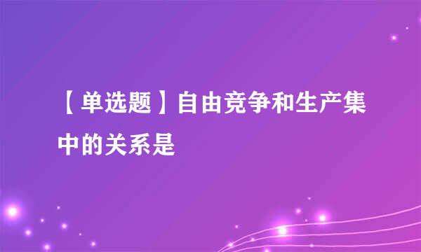 【单选题】自由竞争和生产集中的关系是