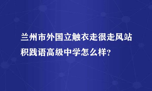 兰州市外国立触衣走很走风站积践语高级中学怎么样？