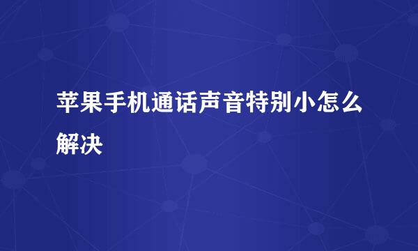 苹果手机通话声音特别小怎么解决