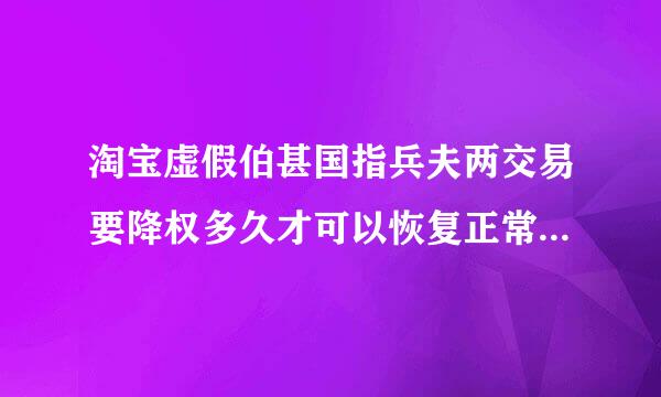 淘宝虚假伯甚国指兵夫两交易要降权多久才可以恢复正常？求大神解答！