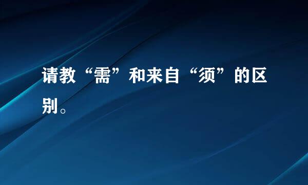 请教“需”和来自“须”的区别。