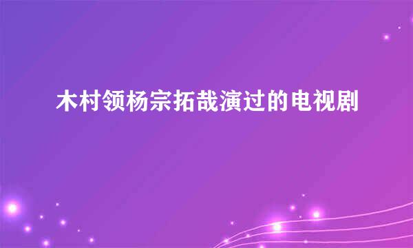 木村领杨宗拓哉演过的电视剧