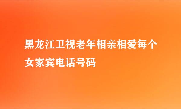 黑龙江卫视老年相亲相爱每个女家宾电话号码