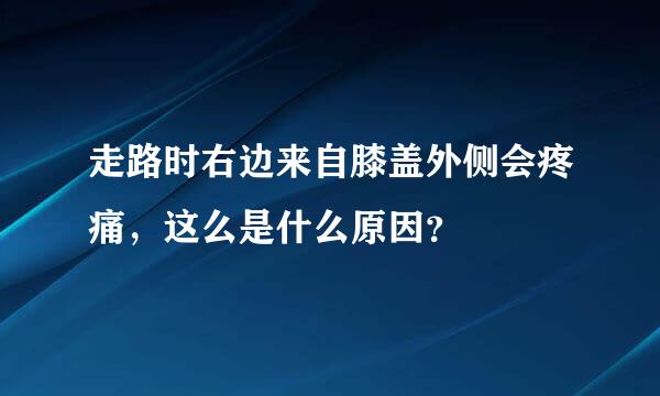 走路时右边来自膝盖外侧会疼痛，这么是什么原因？