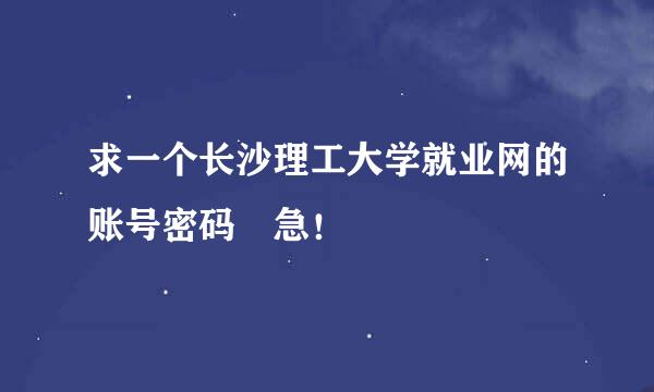 求一个长沙理工大学就业网的账号密码 急！