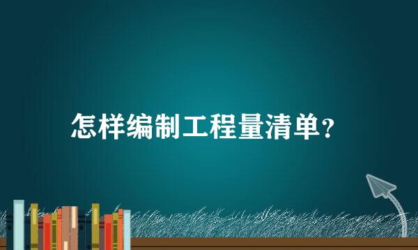 怎样编制工程量清单？