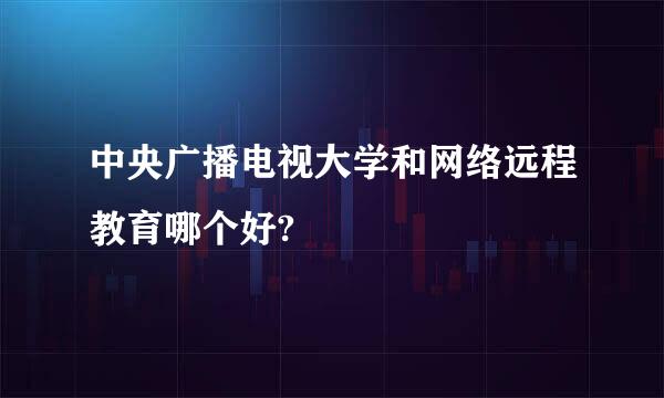 中央广播电视大学和网络远程教育哪个好?