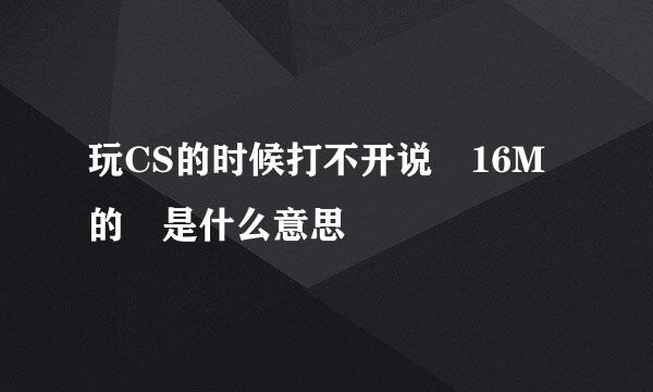 玩CS的时候打不开说 16M的 是什么意思