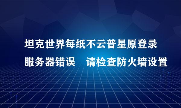 坦克世界每纸不云普星原登录服务器错误 请检查防火墙设置