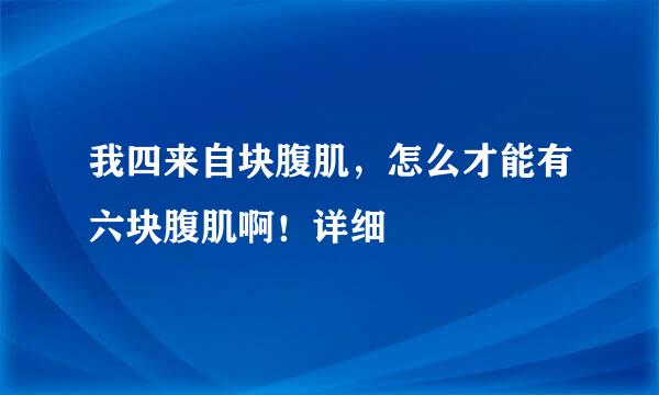 我四来自块腹肌，怎么才能有六块腹肌啊！详细