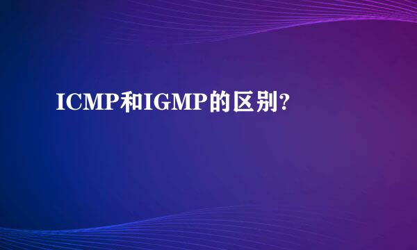 ICMP和IGMP的区别?