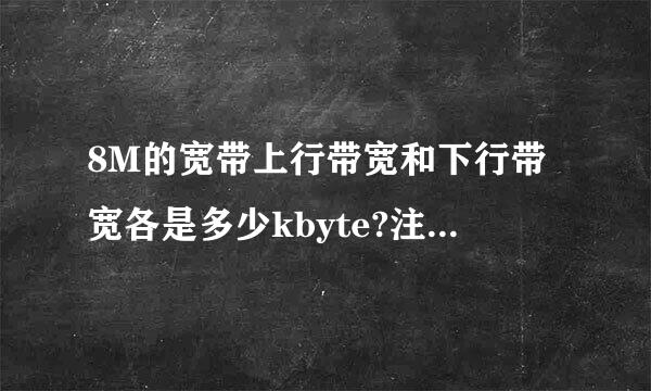 8M的宽带上行带宽和下行带宽各是多少kbyte?注意是来自kbyte哦注意是kbyte哦注意是kbyte哦下面填360问答多少啊??????