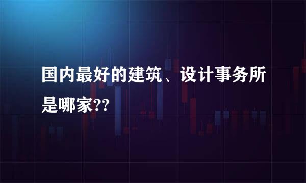 国内最好的建筑、设计事务所是哪家??