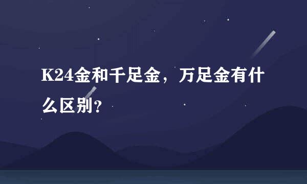 K24金和千足金，万足金有什么区别？