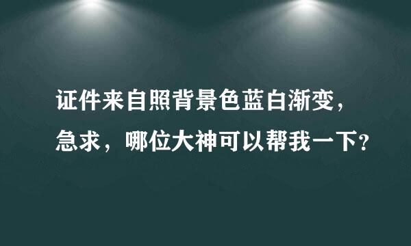 证件来自照背景色蓝白渐变，急求，哪位大神可以帮我一下？