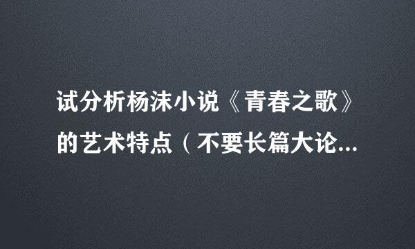 试分析杨沫小说《青春之歌》的艺术特点（不要长篇大论，要精要概括，切中重点，回答的好的追加分数）