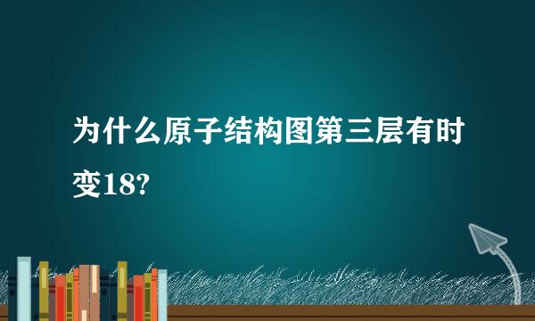 为什么原子结构图第三层有时变18?