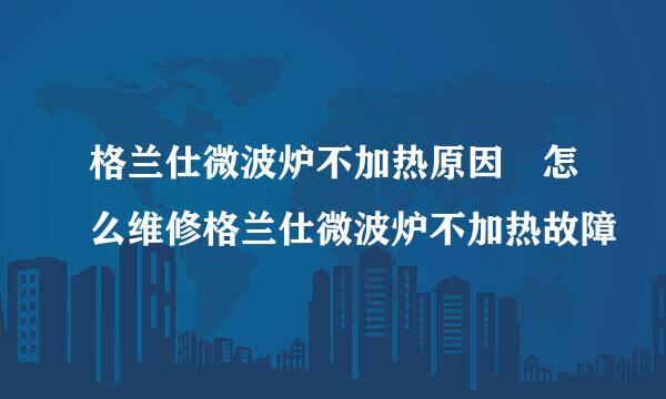 格兰仕微波炉不加热原因 怎么维修格兰仕微波炉不加热故障