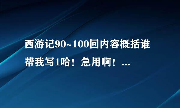 西游记90~100回内容概括谁帮我写1哈！急用啊！！！！来自！！！！！！！！！！！！！！！