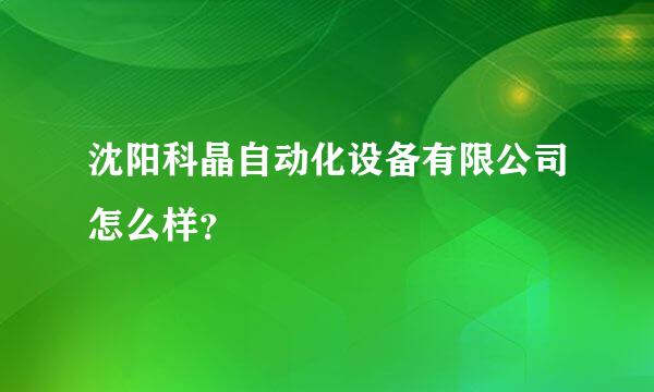 沈阳科晶自动化设备有限公司怎么样？