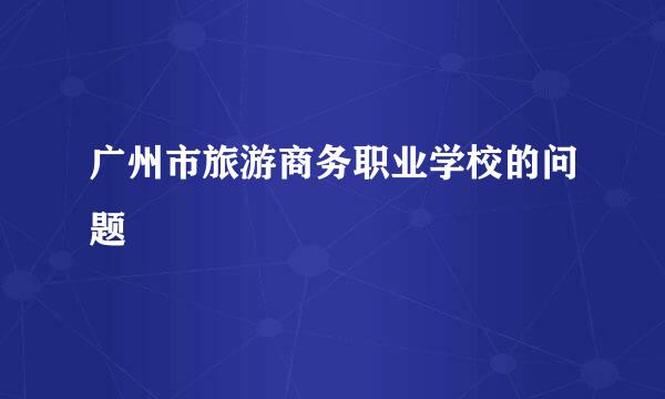 广州市旅游商务职业学校的问题